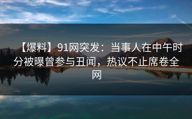 【爆料】91网突发：当事人在中午时分被曝曾参与丑闻，热议不止席卷全网