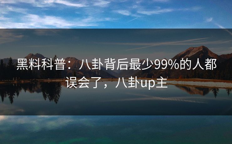 黑料科普:八卦背后最少99%的人都误会了,八卦up主 黑料科普:八卦背后最少99%的人都误会了,八卦up主