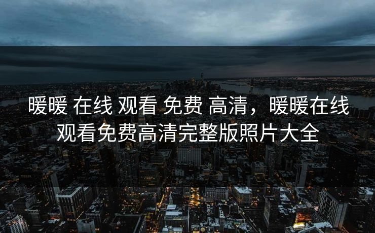 暖暖 在线 观看 免费 高清,暖暖在线观看免费高清完整版照片大全 暖暖 在线 观看 免费 高清,暖暖在线观看免费高清完整版照片大全
