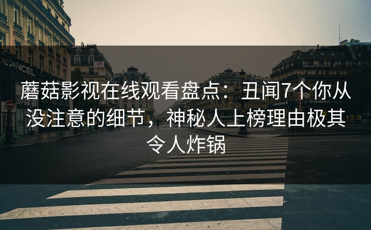 蘑菇影视在线观看盘点:丑闻7个你从没注意的细节,神秘人上榜理由极其令人炸锅 蘑菇影视在线观看盘点:丑闻7个你从没注意的细节,神秘人上榜理由极其令人炸锅