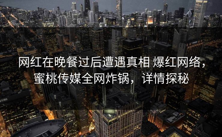 网红在晚餐过后遭遇真相 爆红网络，蜜桃传媒全网炸锅，详情探秘
