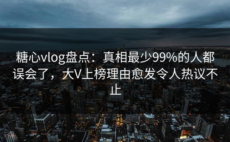 糖心vlog盘点:真相最少99%的人都误会了,大V上榜理由愈发令人热议不止 糖心vlog盘点:真相最少99%的人都误会了,大V上榜理由愈发令人热议不止