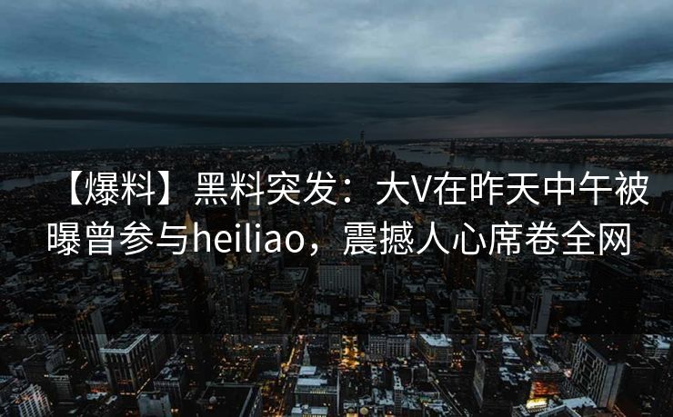 【爆料】黑料突发:大V在昨天中午被曝曾参与heiliao,震撼人心席卷全网 【爆料】黑料突发:大V在昨天中午被曝曾参与heiliao,震撼人心席卷全网