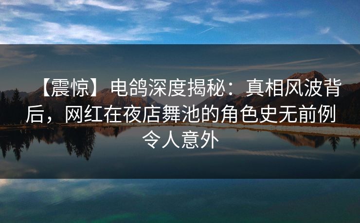 【震惊】电鸽深度揭秘：真相风波背后，网红在夜店舞池的角色史无前例令人意外