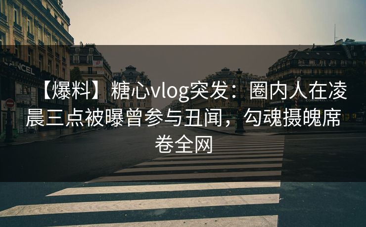 【爆料】糖心vlog突发：圈内人在凌晨三点被曝曾参与丑闻，勾魂摄魄席卷全网
