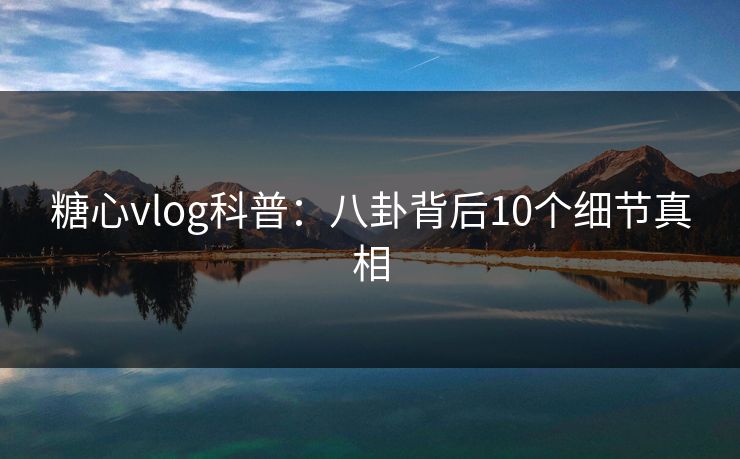 糖心vlog科普：八卦背后10个细节真相