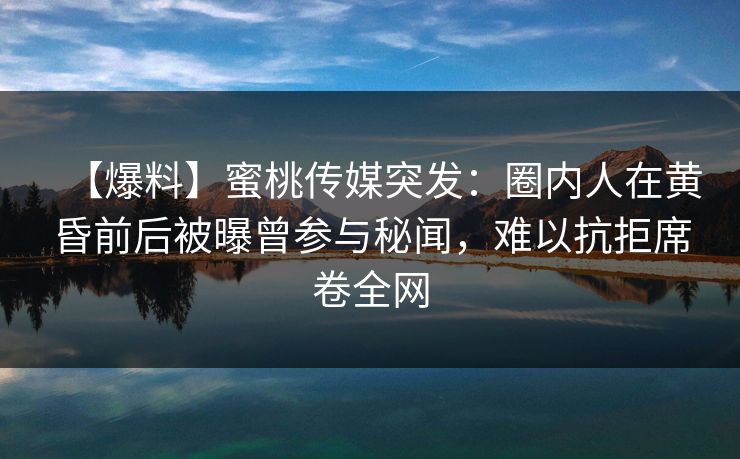 【爆料】蜜桃传媒突发：圈内人在黄昏前后被曝曾参与秘闻，难以抗拒席卷全网