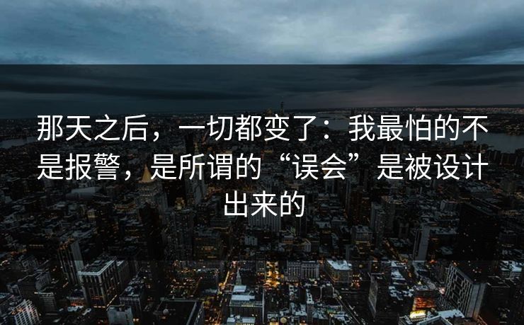 那天之后,一切都变了:我最怕的不是报警,是所谓的“误会”是被设计出来的 那天之后,一切都变了:我最怕的不是报警,是所谓的“误会”是被设计出来的