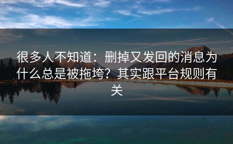 很多人不知道：删掉又发回的消息为什么总是被拖垮？其实跟平台规则有关