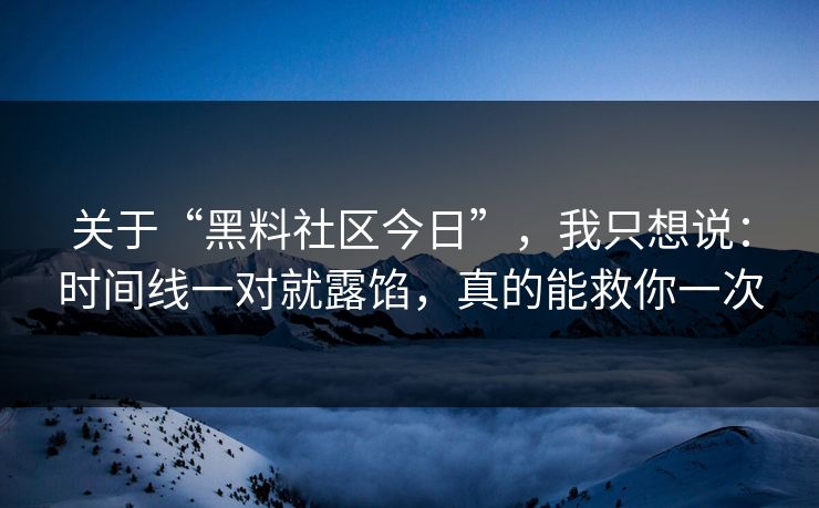 关于“黑料社区今日”，我只想说：时间线一对就露馅，真的能救你一次