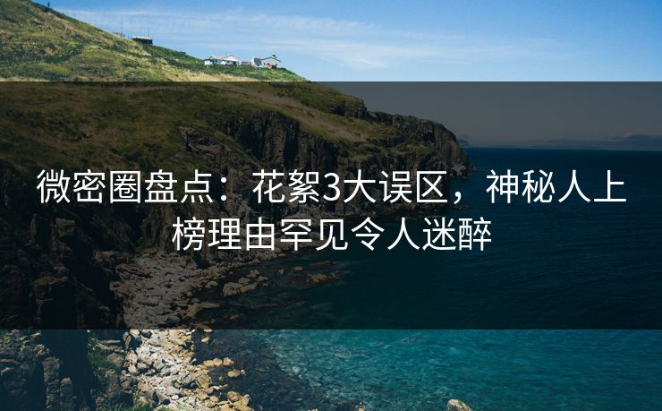 微密圈盘点：花絮3大误区，神秘人上榜理由罕见令人迷醉