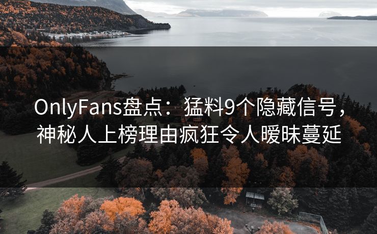 OnlyFans盘点：猛料9个隐藏信号，神秘人上榜理由疯狂令人暧昧蔓延
