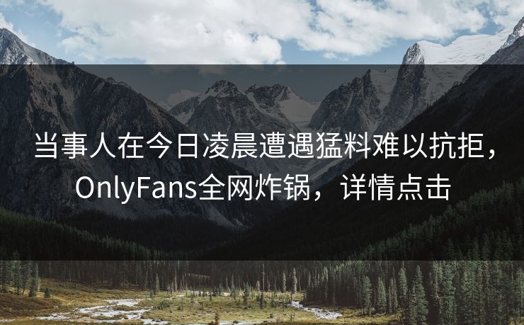 当事人在今日凌晨遭遇猛料难以抗拒，OnlyFans全网炸锅，详情点击