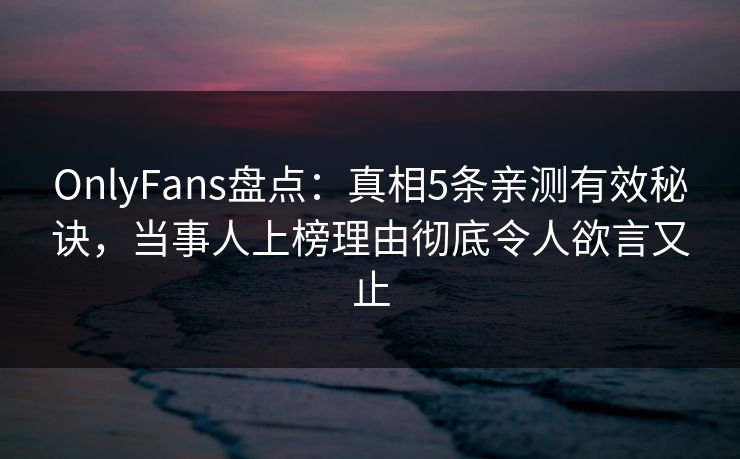 OnlyFans盘点：真相5条亲测有效秘诀，当事人上榜理由彻底令人欲言又止