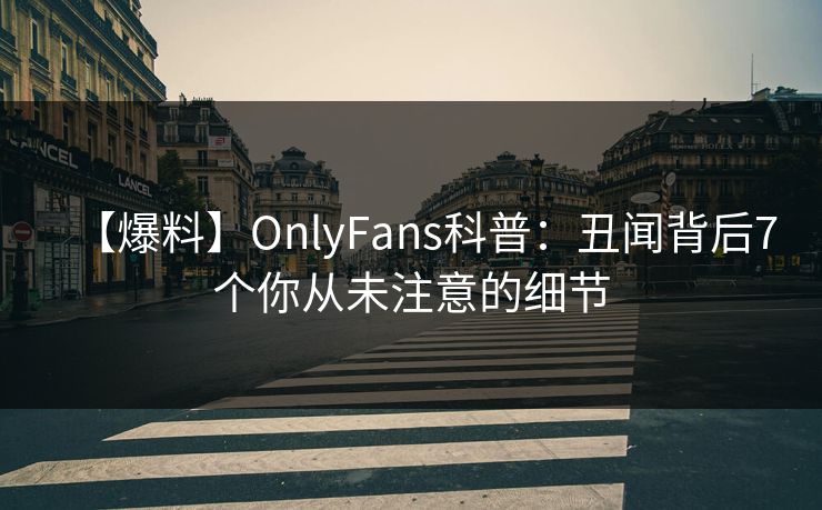 【爆料】OnlyFans科普：丑闻背后7个你从未注意的细节