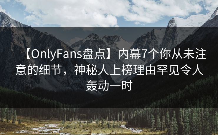 【OnlyFans盘点】内幕7个你从未注意的细节，神秘人上榜理由罕见令人轰动一时