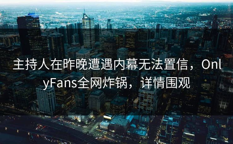 主持人在昨晚遭遇内幕无法置信,OnlyFans全网炸锅,详情围观