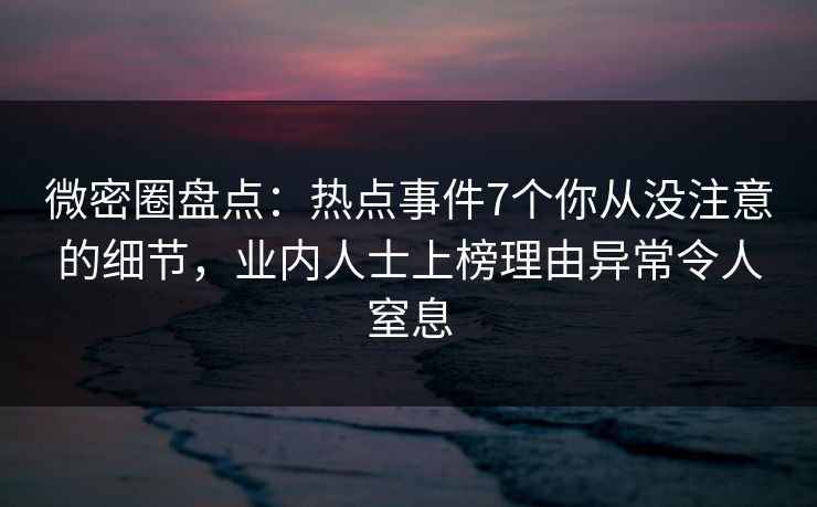 微密圈盘点:热点事件7个你从没注意的细节,业内人士上榜理由异常令人窒息