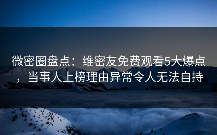 微密圈盘点:维密友免费观看5大爆点,当事人上榜理由异常令人无法自持