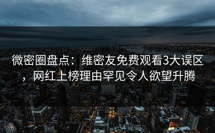 微密圈盘点:维密友免费观看3大误区,网红上榜理由罕见令人欲望升腾