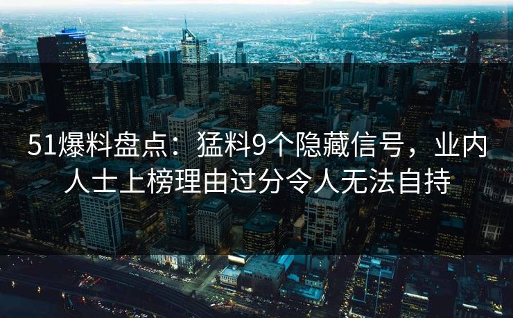 51爆料盘点：猛料9个隐藏信号，业内人士上榜理由过分令人无法自持