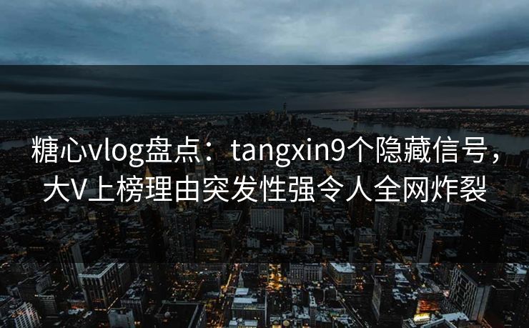 糖心vlog盘点：tangxin9个隐藏信号，大V上榜理由突发性强令人全网炸裂