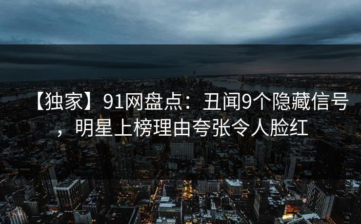 【独家】91网盘点：丑闻9个隐藏信号，明星上榜理由夸张令人脸红