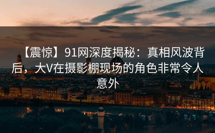 【震惊】91网深度揭秘：真相风波背后，大V在摄影棚现场的角色非常令人意外