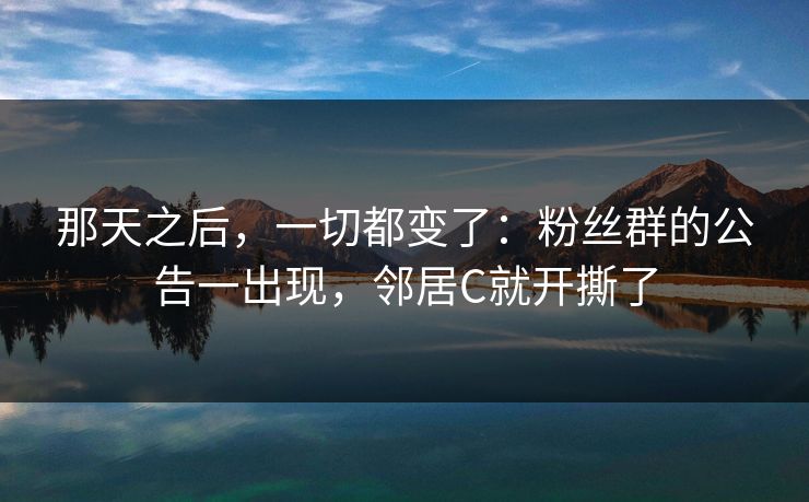 那天之后，一切都变了：粉丝群的公告一出现，邻居C就开撕了